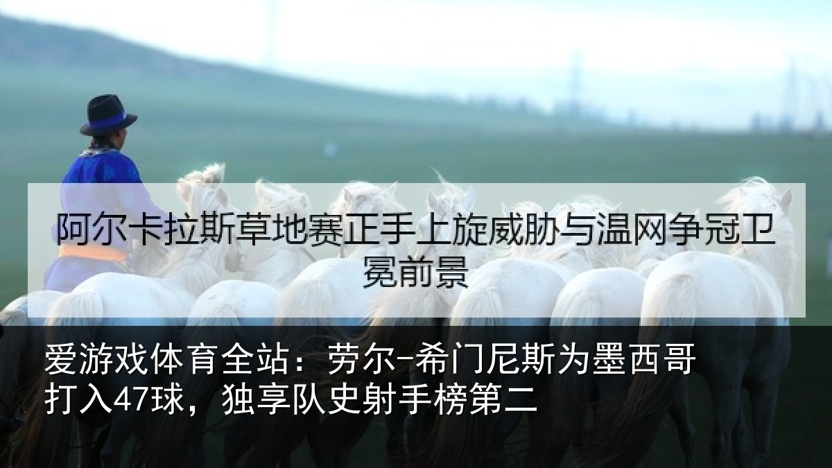 爱游戏体育全站：劳尔-希门尼斯为墨西哥打入47球，独享队史射手榜第二