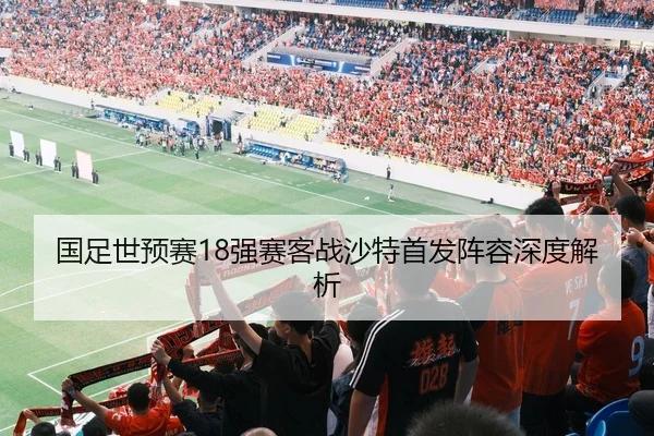 国足世预赛18强赛客战沙特首发阵容深度解析