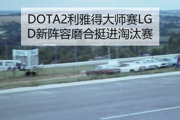 DOTA2利雅得大师赛LGD新阵容磨合挺进淘汰赛