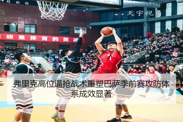 弗里克高位逼抢战术重塑巴萨季前赛攻防体系成效显著