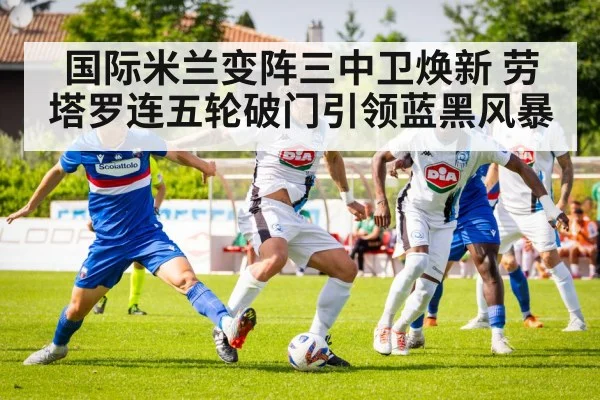 国际米兰变阵三中卫焕新 劳塔罗连五轮破门引领蓝黑风暴