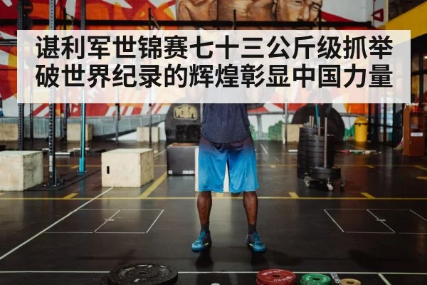 谌利军世锦赛七十三公斤级抓举破世界纪录的辉煌彰显中国力量