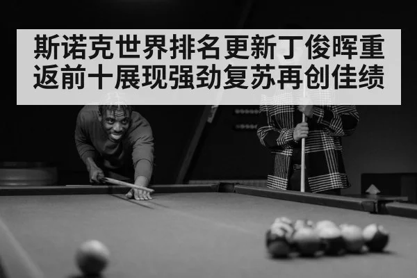 斯诺克世界排名更新丁俊晖重返前十展现强劲复苏再创佳绩