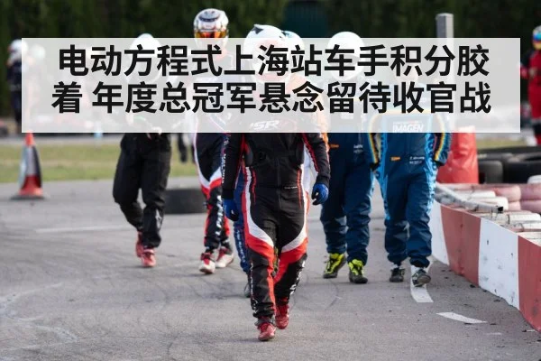 电动方程式上海站车手积分胶着 年度总冠军悬念留待收官战