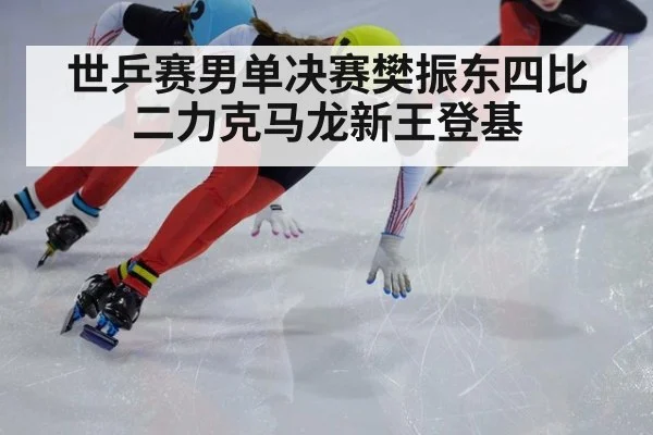 世乒赛男单决赛樊振东四比二力克马龙新王登基