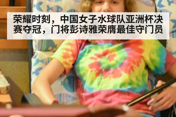 荣耀时刻，中国女子水球队亚洲杯决赛夺冠，门将彭诗雅荣膺最佳守门员